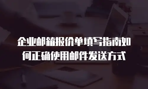 企业邮箱报价单填写指南如何正确使用邮件发送方式