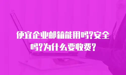 便宜企业邮箱能用吗?安全吗?为什么要收费?