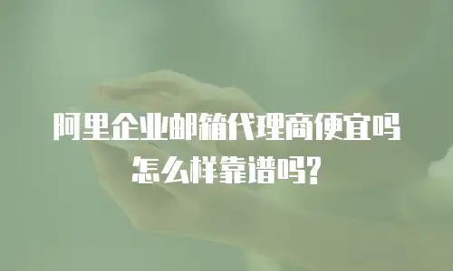 阿里企业邮箱代理商便宜吗怎么样靠谱吗?