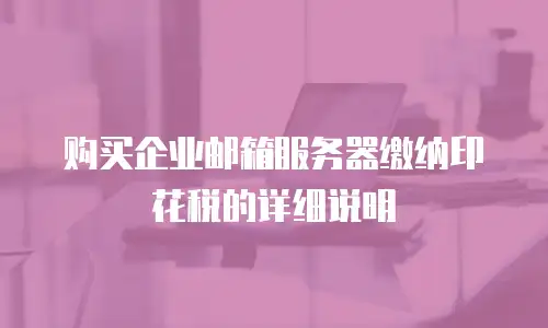 购买企业邮箱服务器缴纳印花税的详细说明