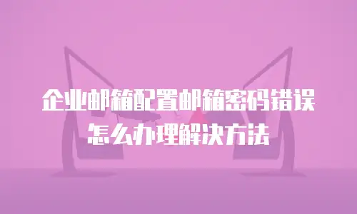 企业邮箱配置邮箱密码错误怎么办理解决方法