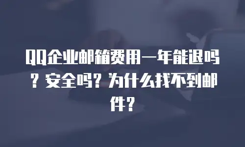 QQ企业邮箱费用一年能退吗？安全吗？为什么找不到邮件？