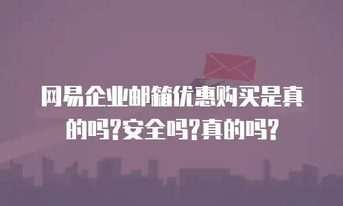 网易企业邮箱优惠购买是真的吗?安全吗?真的吗?