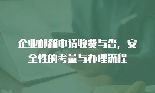 企业邮箱申请收费与否，安全性的考量与办理流程