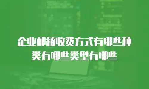 企业邮箱收费方式有哪些种类有哪些类型有哪些