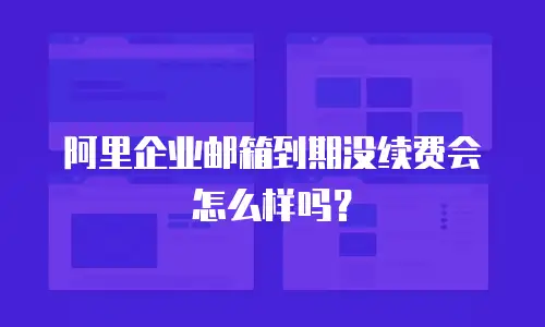 阿里企业邮箱到期没续费会怎么样吗？