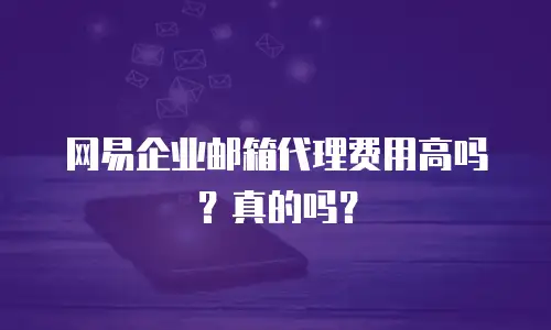 网易企业邮箱代理费用高吗?真的吗?