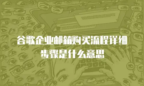 谷歌企业邮箱购买流程详细步骤是什么意思
