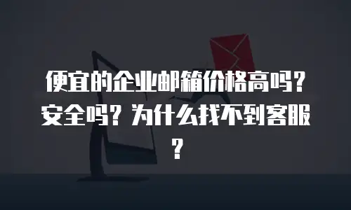 便宜的企业邮箱价格高吗？安全吗？为什么找不到客服？