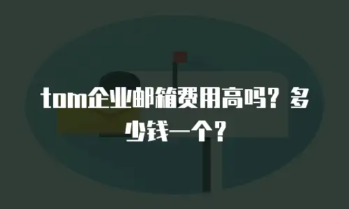 tom企业邮箱费用高吗？多少钱一个？
