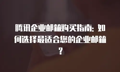 腾讯企业邮箱购买指南: 如何选择最适合您的企业邮箱？