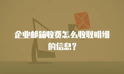 企业邮箱收费怎么收取明细的信息?