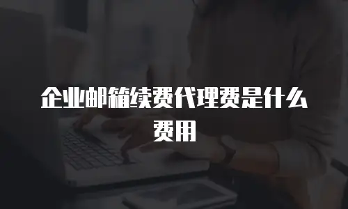 企业邮箱续费代理费是什么费用