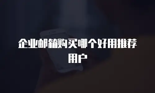 企业邮箱购买哪个好用推荐用户