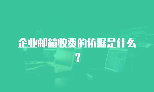  企业邮箱收费的依据是什么？