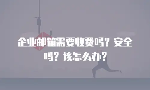 企业邮箱需要收费吗？安全吗？该怎么办？
