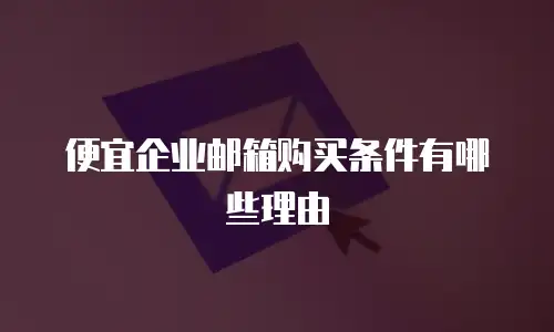 便宜企业邮箱购买条件有哪些理由