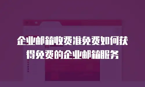 企业邮箱收费准免费如何获得免费的企业邮箱服务