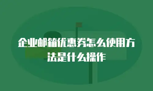 企业邮箱优惠券怎么使用方法是什么操作