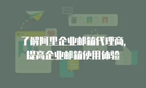 了解阿里企业邮箱代理商，提高企业邮箱使用体验