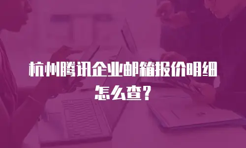 杭州腾讯企业邮箱报价明细怎么查？
