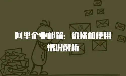 阿里企业邮箱：价格和使用情况解析