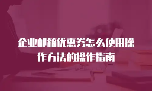 企业邮箱优惠券怎么使用操作方法的操作指南