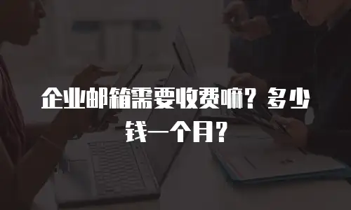 企业邮箱需要收费嘛？多少钱一个月？