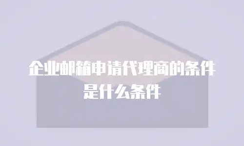 企业邮箱申请代理商的条件是什么条件