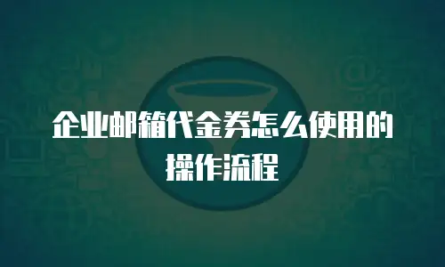 企业邮箱代金券怎么使用的操作流程