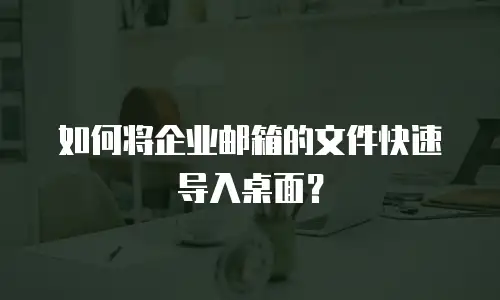如何将企业邮箱的文件快速导入桌面？