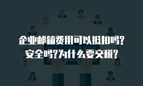  企业邮箱费用可以抵扣吗?安全吗?为什么要交税?