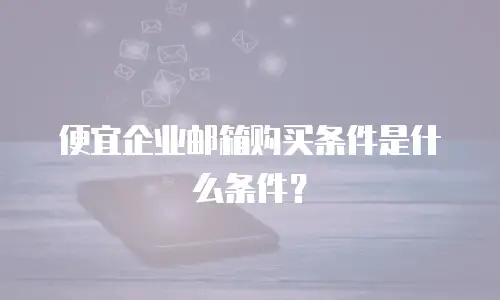 便宜企业邮箱购买条件是什么条件？