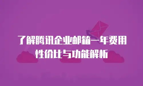 了解腾讯企业邮箱一年费用性价比与功能解析