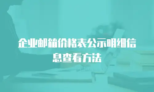企业邮箱价格表公示明细信息查看方法