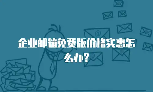 企业邮箱免费版价格实惠怎么办?