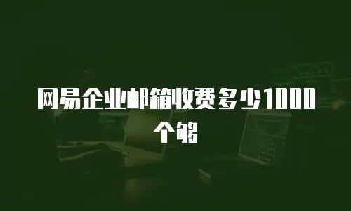 网易企业邮箱收费多少1000个够