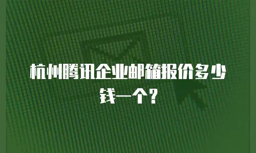 杭州腾讯企业邮箱报价多少钱一个?