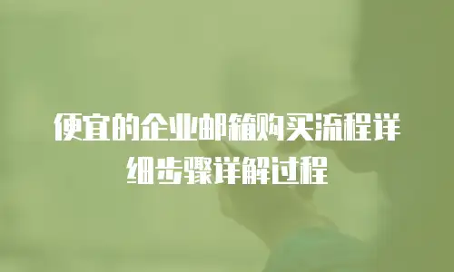  便宜的企业邮箱购买流程详细步骤详解过程