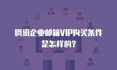 腾讯企业邮箱VIP购买条件是怎样的？