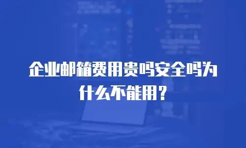 企业邮箱费用贵吗安全吗为什么不能用？