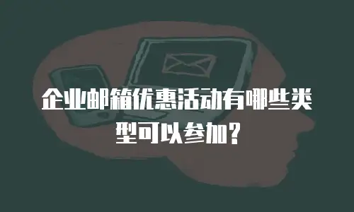 企业邮箱优惠活动有哪些类型可以参加?