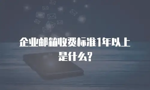 企业邮箱收费标准1年以上是什么?