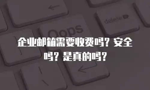 企业邮箱需要收费吗？安全吗？是真的吗？