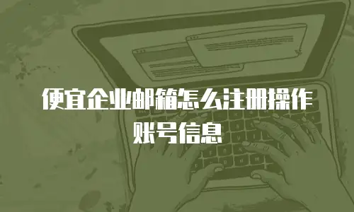 便宜企业邮箱怎么注册操作账号信息