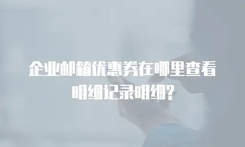 企业邮箱优惠券在哪里查看明细记录明细?