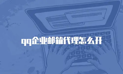 qq企业邮箱代理怎么开