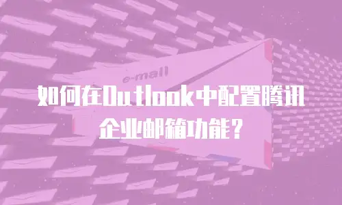 如何在Outlook中配置腾讯企业邮箱功能？
