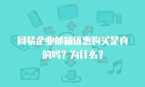 网易企业邮箱优惠购买是真的吗?为什么?