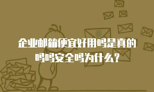 企业邮箱便宜好用吗是真的吗吗安全吗为什么?
